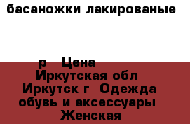 басаножки лакированые 41 р › Цена ­ 2 000 - Иркутская обл., Иркутск г. Одежда, обувь и аксессуары » Женская одежда и обувь   . Иркутская обл.